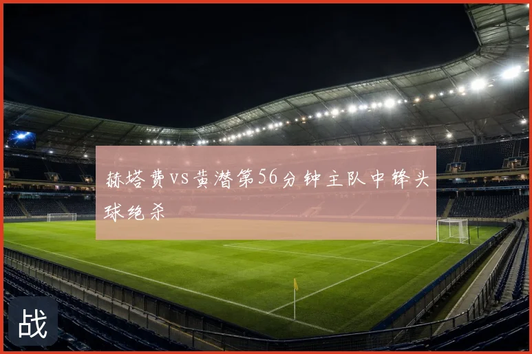 赫塔费vs黄潜第56分钟主队中锋头球绝杀